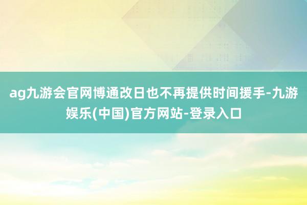 ag九游会官网博通改日也不再提供时间援手-九游娱乐(中国)官方网站-登录入口