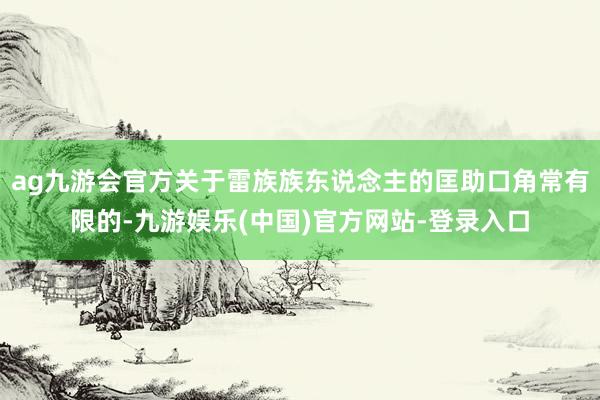 ag九游会官方关于雷族族东说念主的匡助口角常有限的-九游娱乐(中国)官方网站-登录入口