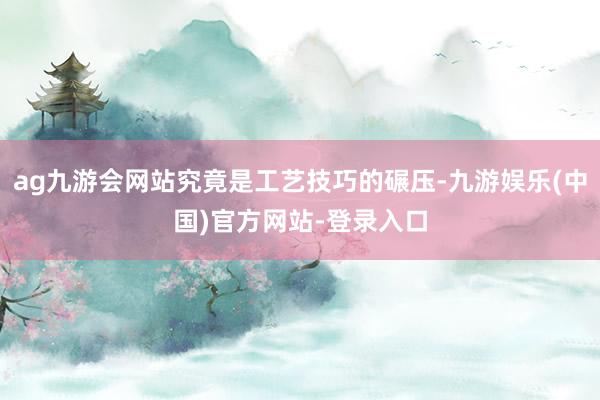 ag九游会网站究竟是工艺技巧的碾压-九游娱乐(中国)官方网站