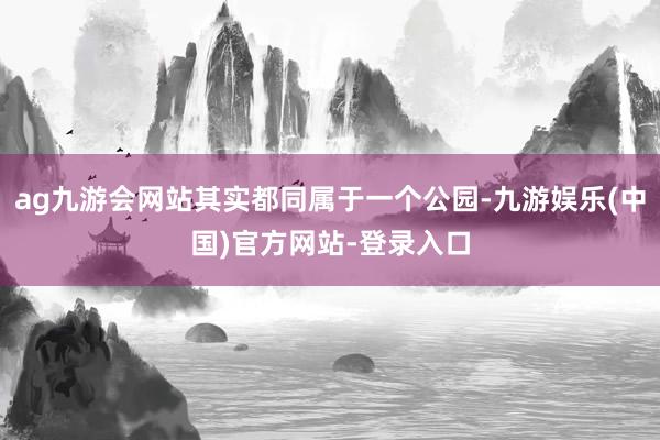 ag九游会网站其实都同属于一个公园-九游娱乐(中国)官方网站-登录入口