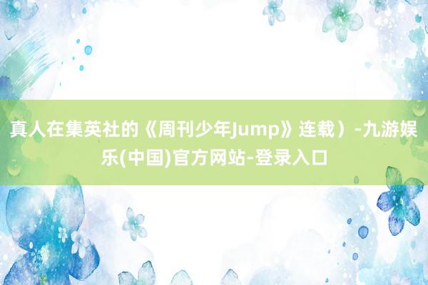 真人在集英社的《周刊少年Jump》连载）-九游娱乐(中国)官方网站-登录入口