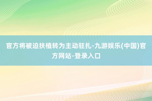官方将被迫扶植转为主动驻扎-九游娱乐(中国)官方网站-登录入口