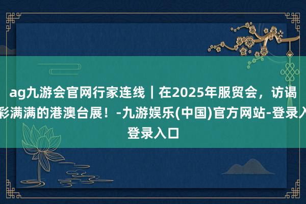 ag九游会官网行家连线｜在2025年服贸会，访谒精彩满满的港澳台展！-九游娱乐(中国)官方网站-登录入口