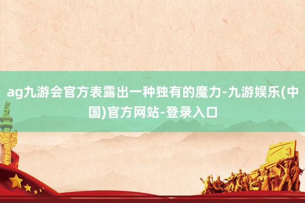 ag九游会官方表露出一种独有的魔力-九游娱乐(中国)官方网站