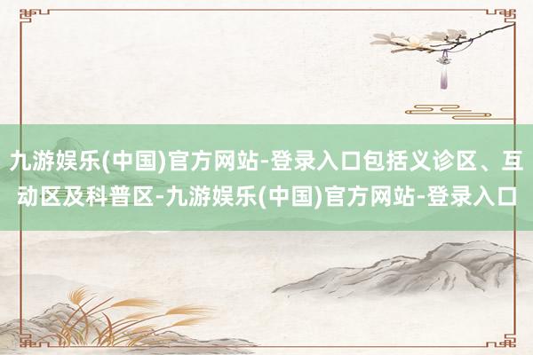 九游娱乐(中国)官方网站-登录入口包括义诊区、互动区及科普区