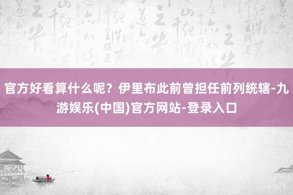 官方好看算什么呢？伊里布此前曾担任前列统辖-九游娱乐(中国)