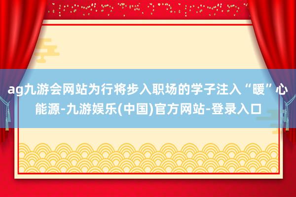 ag九游会网站为行将步入职场的学子注入“暖”心能源-九游娱乐