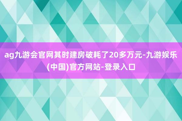 ag九游会官网其时建房破耗了20多万元-九游娱乐(中国)官方