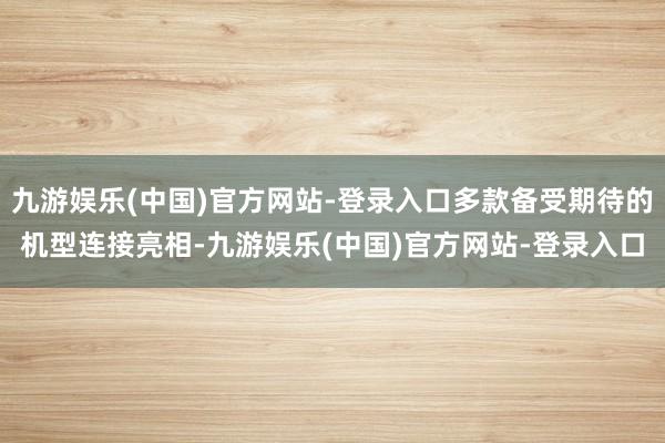 九游娱乐(中国)官方网站-登录入口多款备受期待的机型连接亮相