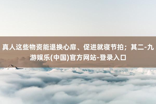 真人这些物资能退换心扉、促进就寝节拍；其二-九游娱乐(中国)