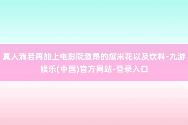 真人淌若再加上电影院激昂的爆米花以及饮料-九游娱乐(中国)官