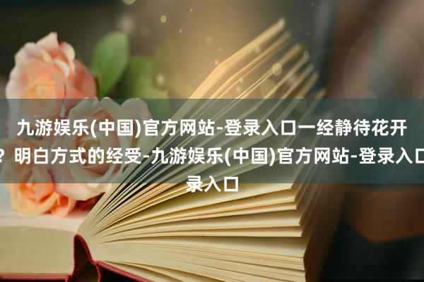 九游娱乐(中国)官方网站-登录入口一经静待花开？明白方式的经受-九游娱乐(中国)官方网站-登录入口