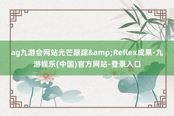 ag九游会网站光芒跟踪&Reflex成果-九游娱乐(中国)官方网站-登录入口