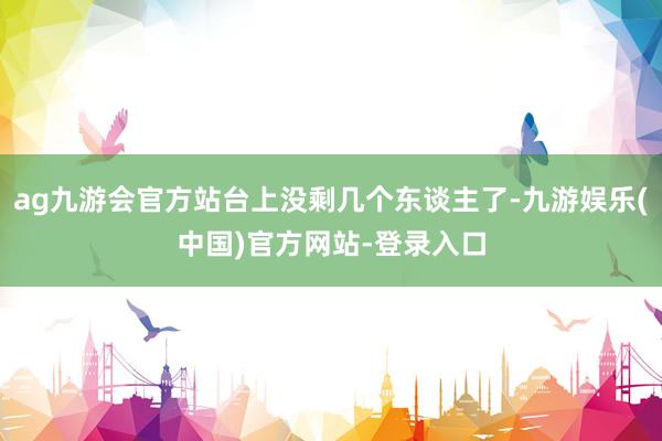 ag九游会官方站台上没剩几个东谈主了-九游娱乐(中国)官方网