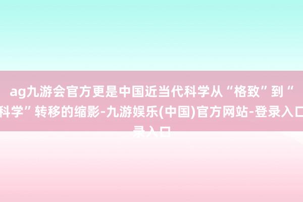 ag九游会官方更是中国近当代科学从“格致”到“科学”转移的缩