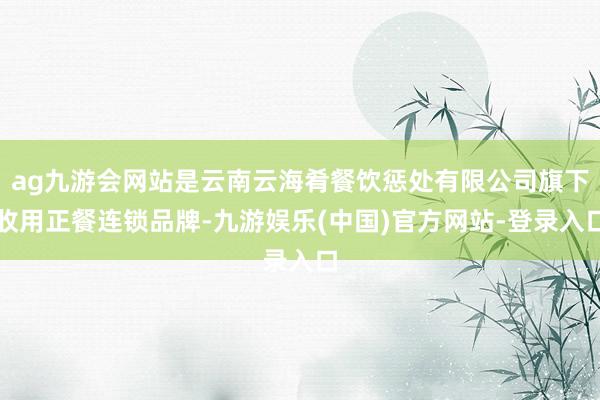 ag九游会网站是云南云海肴餐饮惩处有限公司旗下收用正餐连锁品牌-九游娱乐(中国)官方网站-登录入口