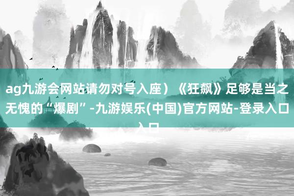 ag九游会网站请勿对号入座）《狂飙》足够是当之无愧的“爆剧”