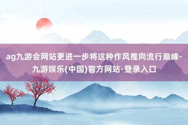 ag九游会网站更进一步将这种作风推向流行巅峰-九游娱乐(中国