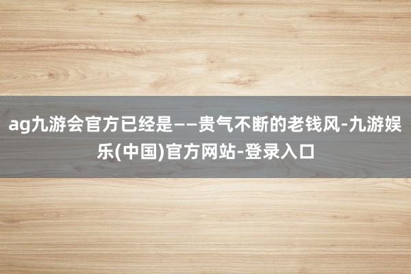 ag九游会官方已经是——贵气不断的老钱风-九游娱乐(中国)官