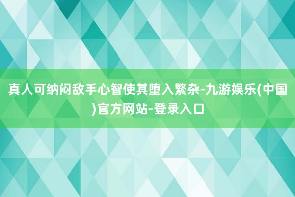 真人可纳闷敌手心智使其堕入繁杂-九游娱乐(中国)官方网站-登录入口