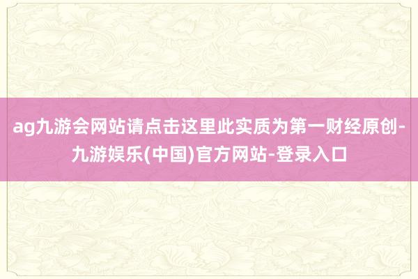 ag九游会网站请点击这里此实质为第一财经原创-九游娱乐(中国)官方网站-登录入口