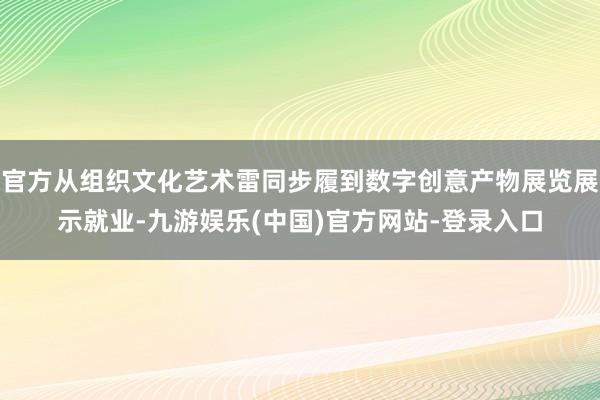 官方从组织文化艺术雷同步履到数字创意产物展览展示就业-九游娱
