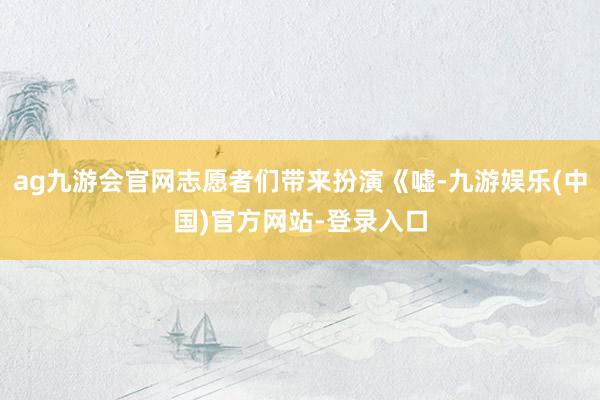 ag九游会官网志愿者们带来扮演《嘘-九游娱乐(中国)官方网站-登录入口