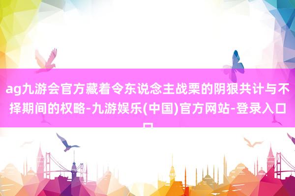 ag九游会官方藏着令东说念主战栗的阴狠共计与不择期间的权略-九游娱乐(中国)官方网站-登录入口