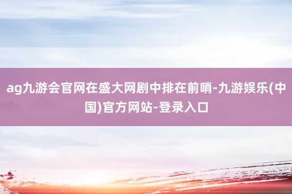 ag九游会官网在盛大网剧中排在前哨-九游娱乐(中国)官方网站-登录入口