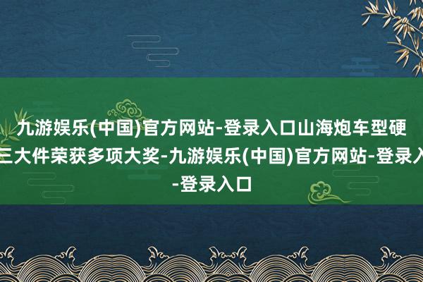 九游娱乐(中国)官方网站-登录入口山海炮车型硬核三大件荣获多