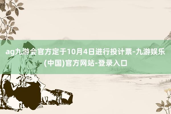 ag九游会官方定于10月4日进行投计票-九游娱乐(中国)官方网站-登录入口