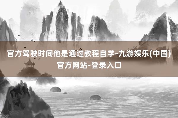 官方驾驶时间他是通过教程自学-九游娱乐(中国)官方网站-登录入口