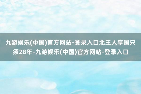九游娱乐(中国)官方网站-登录入口　　北王人享国只须28年-