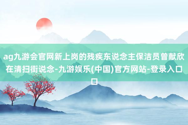 ag九游会官网新上岗的残疾东说念主保洁员曾献欣在清扫街说念-