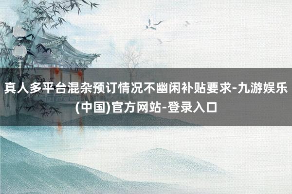真人多平台混杂预订情况不幽闲补贴要求-九游娱乐(中国)官方网站-登录入口