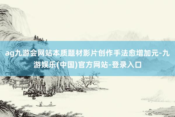 ag九游会网站本质题材影片创作手法愈增加元-九游娱乐(中国)官方网站-登录入口