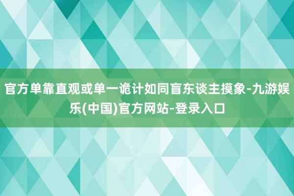 官方单靠直观或单一诡计如同盲东谈主摸象-九游娱乐(中国)官方