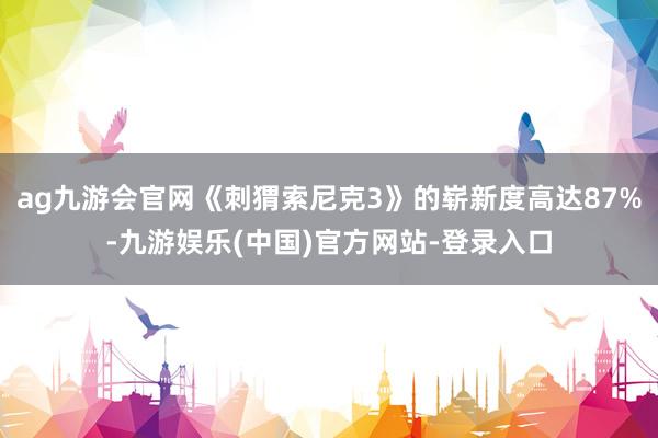 ag九游会官网《刺猬索尼克3》的崭新度高达87%-九游娱乐(