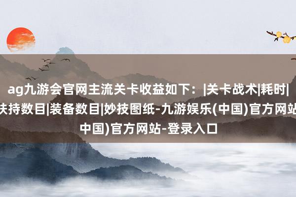ag九游会官网主流关卡收益如下：|关卡战术|耗时|金币收益|