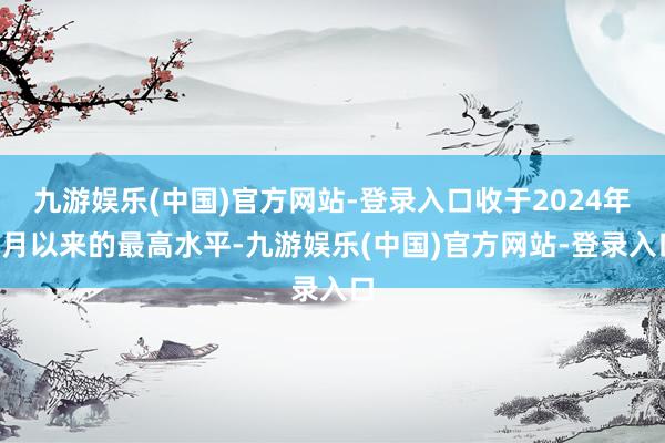 九游娱乐(中国)官方网站-登录入口收于2024年4月以来的最高水平-九游娱乐(中国)官方网站-登录入口