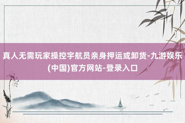 真人无需玩家操控宇航员亲身押运或卸货-九游娱乐(中国)官方网站-登录入口