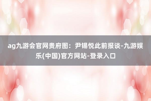 ag九游会官网　　贵府图：尹锡悦　　此前报谈-九游娱乐(中国)官方网站-登录入口