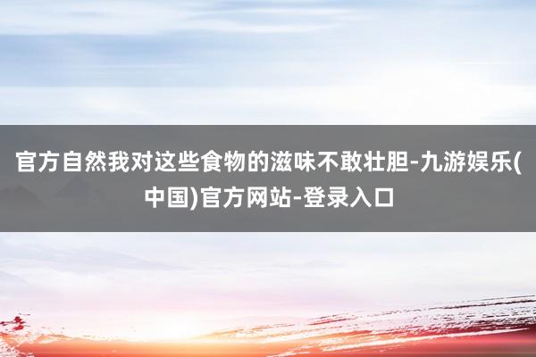 官方自然我对这些食物的滋味不敢壮胆-九游娱乐(中国)官方网站