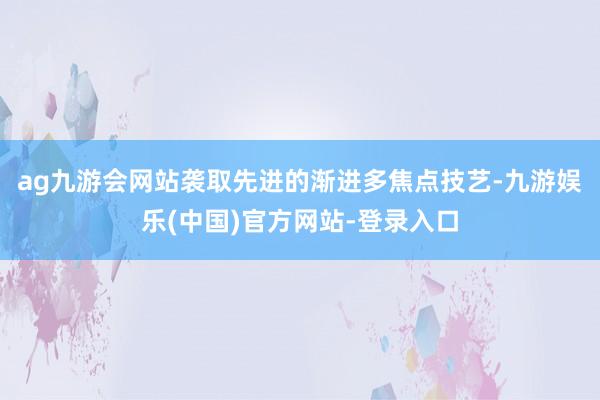 ag九游会网站袭取先进的渐进多焦点技艺-九游娱乐(中国)官方