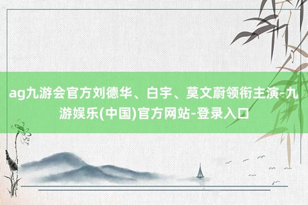 ag九游会官方刘德华、白宇、莫文蔚领衔主演-九游娱乐(中国)