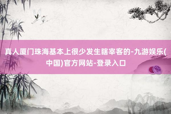 真人厦门珠海基本上很少发生瞎宰客的-九游娱乐(中国)官方网站