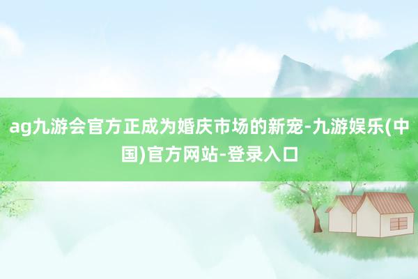 ag九游会官方正成为婚庆市场的新宠-九游娱乐(中国)官方网站-登录入口