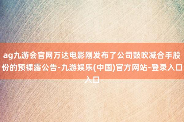 ag九游会官网万达电影刚发布了公司鼓吹减合手股份的预裸露公告