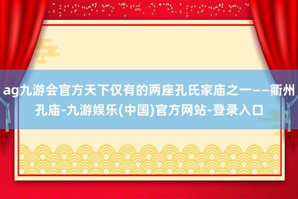 ag九游会官方天下仅有的两座孔氏家庙之一——衢州孔庙-九游娱乐(中国)官方网站-登录入口