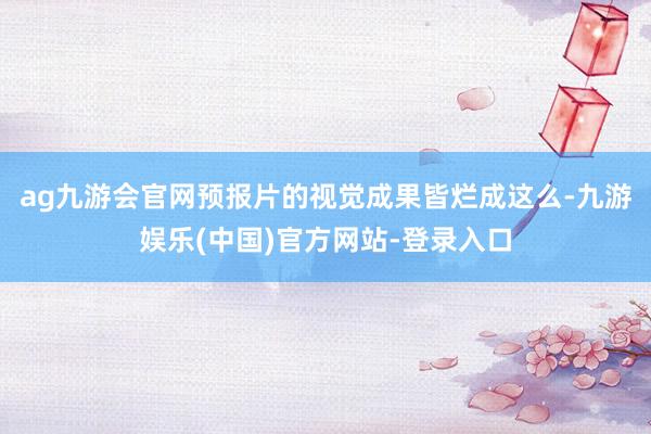 ag九游会官网预报片的视觉成果皆烂成这么-九游娱乐(中国)官方网站-登录入口